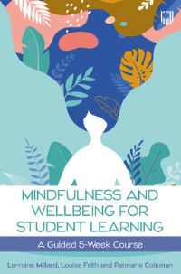 Book Cover for Mindfulness and Wellbeing for Student Learning by Lorraine Millard, Louise Frith, Patmarie Coleman