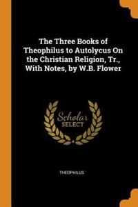 Book Cover for The Three Books of Theophilus to Autolycus On the Christian Religion, Tr., With Notes, by W.B. Flower by Theophilus