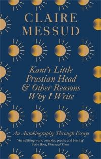 Book Cover for Kant's Little Prussian Head and Other Reasons Why I Write by Claire Messud
