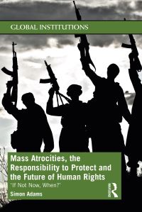 Book Cover for Mass Atrocities, the Responsibility to Protect and the Future of Human Rights by Simon Adams