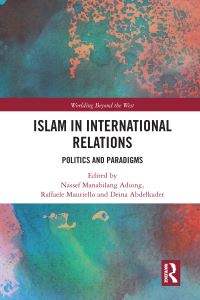 Book Cover for Islam in International Relations by Nassef Manabilang Adiong, Raffaele Mauriello, Deina Abdelkader