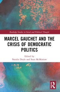 Book Cover for Marcel Gauchet and the Crisis of Democratic Politics by Natalie Doyle, Sean McMorrow