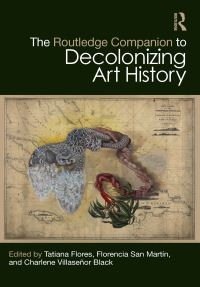 Book Cover for The Routledge Companion to Decolonizing Art History by Tatiana Flores, Florencia San Martín, Charlene Villaseñor Black
