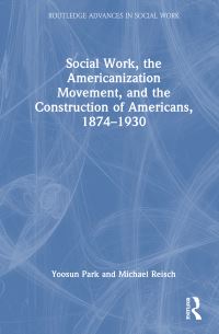 Book Cover for Social Work, the Americanization Movement and the Construction of Americans 1874-1930 by Yoosun Park, Michael Reisch