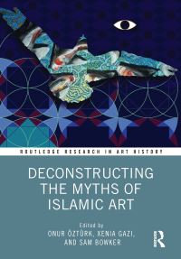 Book Cover for Deconstructing the Myths of Islamic Art by Onur Öztürk, Xenia Gazi, Sam Bowker