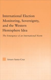 Book Cover for International Election Monitoring, Sovereignty, and the Western Hemisphere Idea by Arturo Santa Cruz