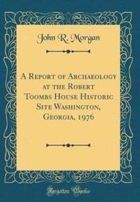 Book Cover for A Report of Archaeology at the Robert Toombs House Historic Site Washington, Georgia, 1976 (Classic Reprint) by John R Morgan
