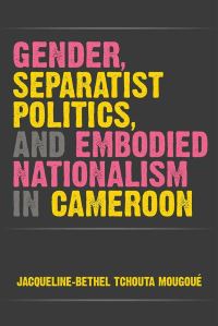 Book Cover for Gender, Separatist Politics, and Embodied Nationalism in Cameroon by JacquelineBethel Tchouta Mougoué
