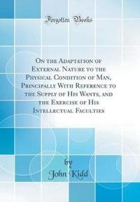 Book Cover for On the Adaptation of External Nature to the Physical Condition of Man, Principally With Reference to the Supply of His Wants, and the Exercise of His Intellectual Faculties (Classic Reprint) by John Kidd