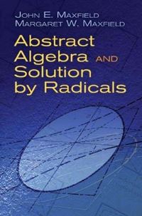Book Cover for Abstract Algebra and Solution by Radicals by John E Maxfield, Margaret W Maxfield