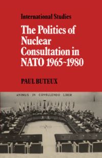 Book Cover for The Politics of Nuclear Consultation in NATO 1965-1980 by Paul Buteux