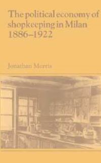 Book Cover for The Political Economy of Shopkeeping in Milan, 1886-1922 by Jonathan Morris