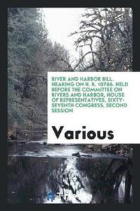Book Cover for River and Harbor Bill. Hearing on H. R. 10766. Held Before the Committee on Rivers and Harbor, House of Representatives, Sixty-Seventh Congress, Second Session by Various