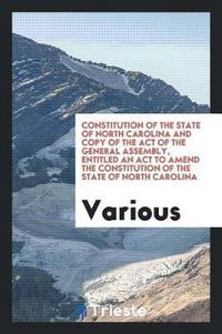 Book Cover for Constitution of the State of North Carolina and Copy of the Act of the General Assembly, Entitled an ACT to Amend the Constitution of the State of North Carolina by Various