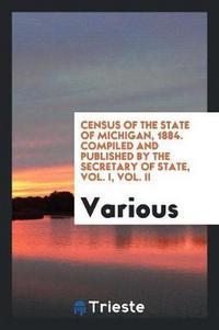 Book Cover for Census of the State of Michigan, 1884. Compiled and Published by the Secretary of State, Vol. I, Vol. II by Various