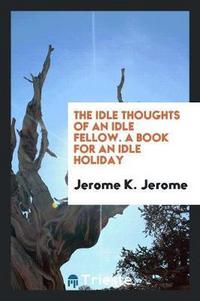 Book Cover for The Idle Thoughts of an Idle Fellow. A Book for an Idle Holiday by Jerome K Jerome