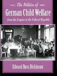 Book Cover for The Politics of German Child Welfare from the Empire to the Federal Republic by Edward Ross Dickinson