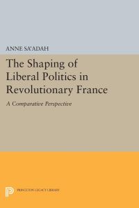 Book Cover for The Shaping of Liberal Politics in Revolutionary France by Anne Saadah