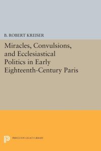 Book Cover for Miracles, Convulsions, and Ecclesiastical Politics in Early Eighteenth-Century Paris by B Robert Kreiser