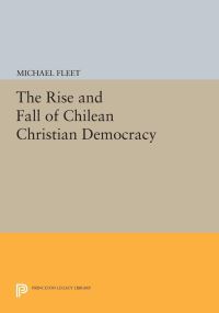 Book Cover for The Rise and Fall of Chilean Christian Democracy by Michael Fleet