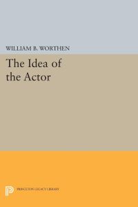 Book Cover for The Idea of the Actor by William B Worthen