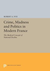 Book Cover for Crime, Madness and Politics in Modern France by Robert A Nye
