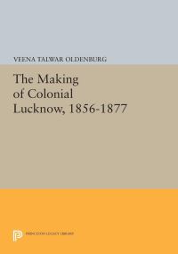Book Cover for The Making of Colonial Lucknow, 1856-1877 by Veena Talwar Oldenburg
