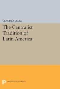 Book Cover for The Centralist Tradition of Latin America by Claudio Veliz