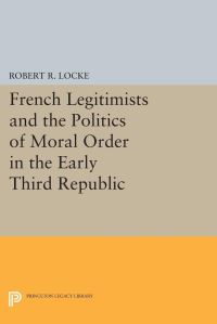 Book Cover for French Legitimists and the Politics of Moral Order in the Early Third Republic by Robert R Locke
