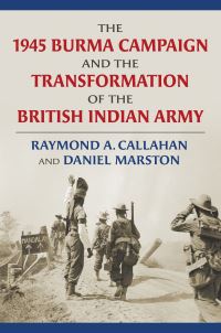 Book Cover for The 1945 Burma Campaign and the Transformation of the British Indian Army by Raymond Callahan, Daniel Marston
