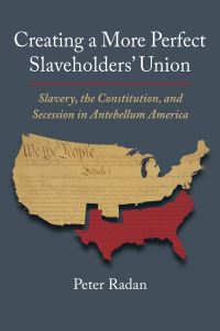Book Cover for Creating a More Perfect Slaveholders' Union by Peter Radan