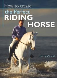 Book Cover for How to Create the Perfect Riding Horse by Perry Wood