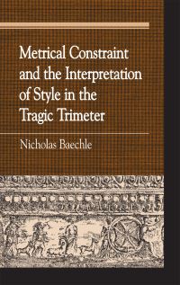 Book Cover for Metrical Constraint and the Interpretation of Style in the Tragic Trimeter by Nicholas Baechle