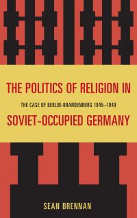 Book Cover for The Politics of Religion in Soviet-Occupied Germany by Sean Brennan