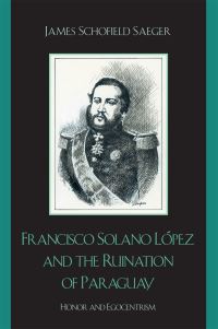Book Cover for Francisco Solano López and the Ruination of Paraguay by James Schofield Saeger