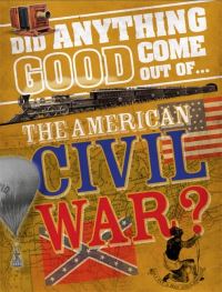 Book Cover for Did Anything Good Come Out Of...the American Civil War? by Philip Steele