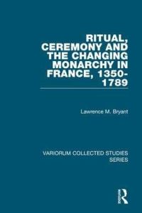 Book Cover for Ritual, Ceremony and the Changing Monarchy in France, 1350-1789 by Lawrence M Bryant