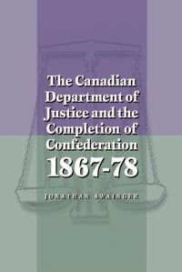 Book Cover for The Canadian Department of Justice and the Completion of Confederation 1867-78 by Jonathan Swainger
