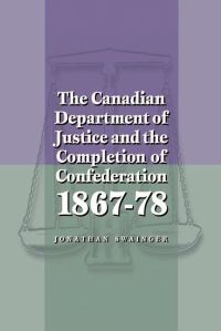Book Cover for The Canadian Department of Justice and the Completion of Confederation 1867-78 by Jonathan Swainger