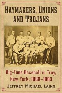 Book Cover for The Haymakers, Unions and Trojans of Troy, New York by Jeffrey Michael Laing
