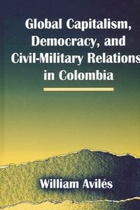 Book Cover for Global Capitalism, Democracy, and Civil-Military Relations in Colombia by William Avilés