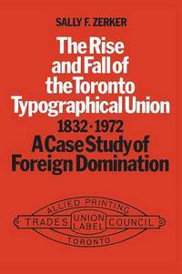 Book Cover for The Rise and Fall of the Toronto Typographical Union, 1832-1972 by Sally Zerker