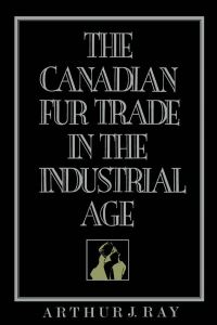 Book Cover for The Canadian Fur Trade in the Industrial Age by Arthur Ray