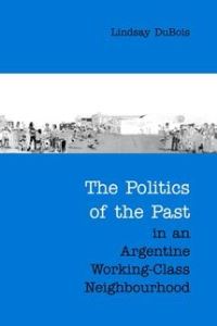 Book Cover for The Politics of the Past in an Argentine Working-Class Neighbourhood by Lindsay DuBois