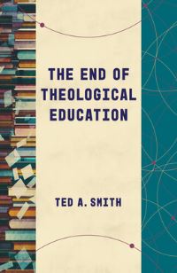 Book Cover for The End of Theological Education by Ted A Smith