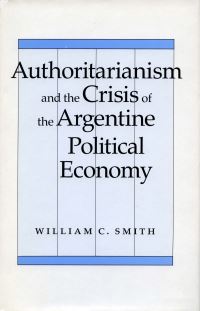 Book Cover for Authoritarianism and the Crisis of the Argentine Political Economy by William C Smith