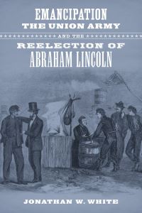 Book Cover for Emancipation, the Union Army, and the Reelection of Abraham Lincoln by Jonathan W White