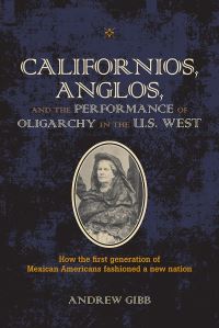 Book Cover for Californios, Anglos, and the Performance of Oligarchy in the U.S. West by Andrew Gibb