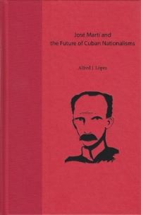 Book Cover for José Martí and the Future of Cuban Nationalisms by Alfred J López