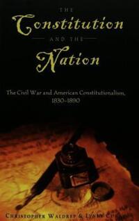 Book Cover for The Constitution and the Nation. The Civil War and American Constitutionalism, 1830-1890 by Christopher Waldrep, Lynne Curry